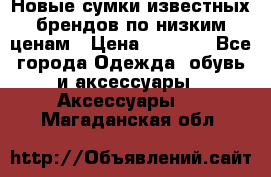 Новые сумки известных брендов по низким ценам › Цена ­ 2 000 - Все города Одежда, обувь и аксессуары » Аксессуары   . Магаданская обл.